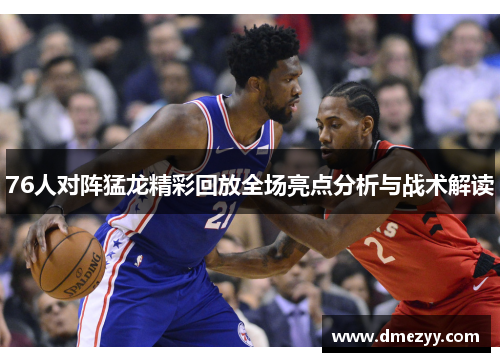 76人对阵猛龙精彩回放全场亮点分析与战术解读