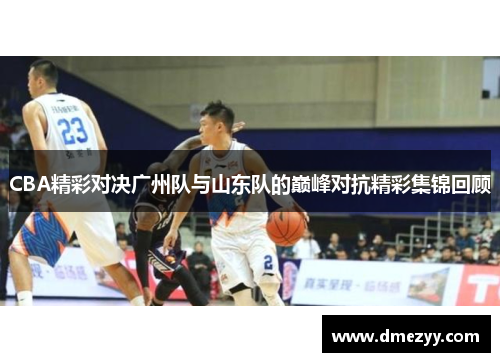 CBA精彩对决广州队与山东队的巅峰对抗精彩集锦回顾