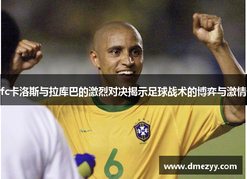 fc卡洛斯与拉库巴的激烈对决揭示足球战术的博弈与激情