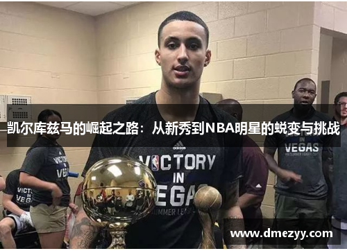 凯尔库兹马的崛起之路：从新秀到NBA明星的蜕变与挑战