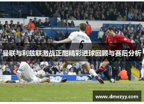 曼联与利兹联激战正酣精彩进球回顾与赛后分析