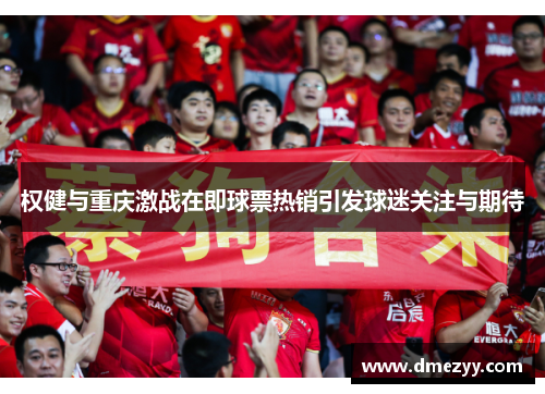 权健与重庆激战在即球票热销引发球迷关注与期待