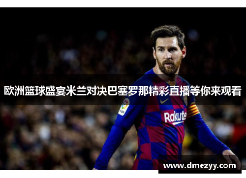欧洲篮球盛宴米兰对决巴塞罗那精彩直播等你来观看